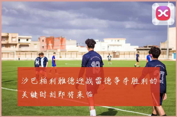 沙巴柏利雅德迎战雷德争夺胜利的关键时刻即将来临