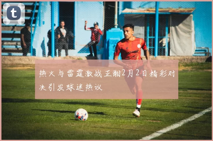 热火与雷霆激战正酣2月2日精彩对决引发球迷热议