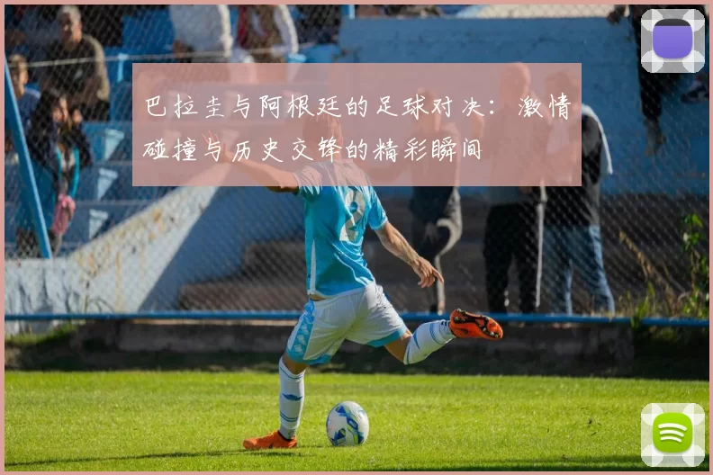 巴拉圭与阿根廷的足球对决：激情碰撞与历史交锋的精彩瞬间
