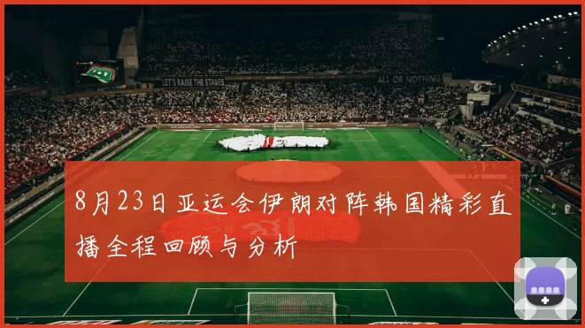 8月23日亚运会伊朗对阵韩国精彩直播全程回顾与分析
