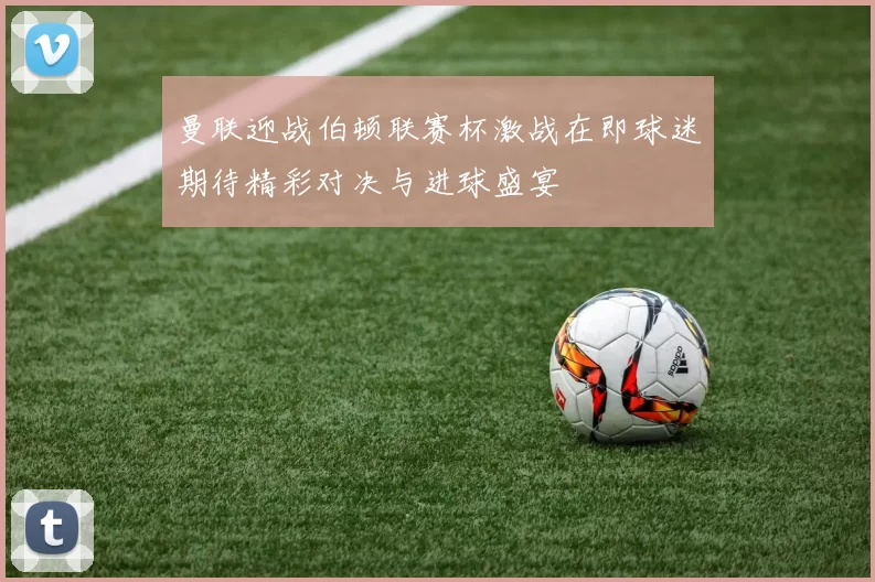 曼联迎战伯顿联赛杯激战在即球迷期待精彩对决与进球盛宴