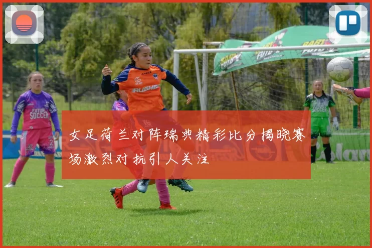 女足荷兰对阵瑞典精彩比分揭晓赛场激烈对抗引人关注